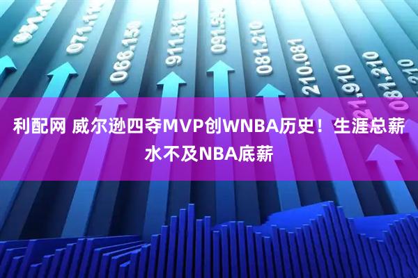 利配网 威尔逊四夺MVP创WNBA历史！生涯总薪水不及NBA底薪