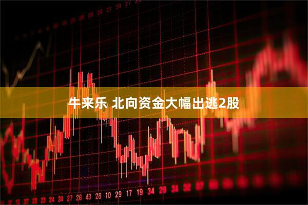 牛来乐 北向资金大幅出逃2股
