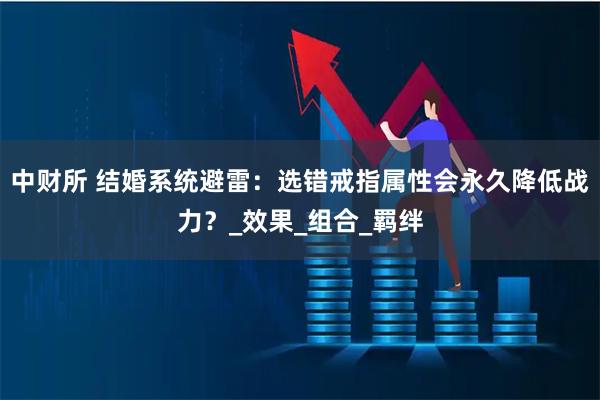 中财所 结婚系统避雷：选错戒指属性会永久降低战力？_效果_组合_羁绊