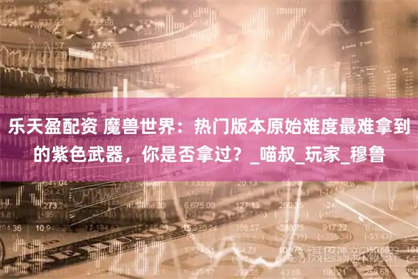 乐天盈配资 魔兽世界:热门版本原始难度最难拿到的紫色武器,你是否拿过?_喵叔_玩家_穆鲁