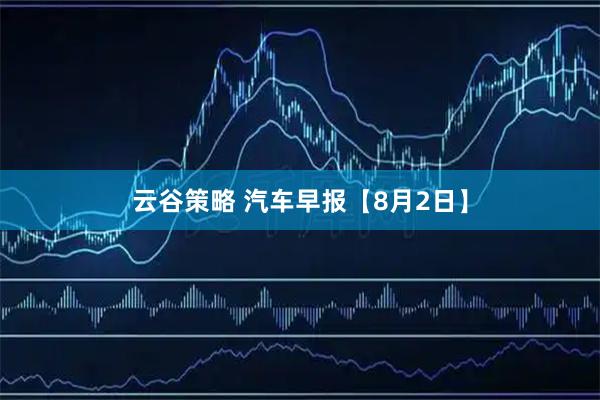 云谷策略 汽车早报【8月2日】