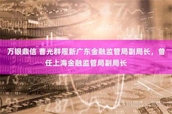 万银鼎信 曹光群履新广东金融监管局副局长，曾任上海金融监管局副局长
