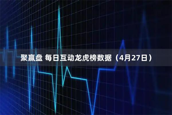 聚赢盘 每日互动龙虎榜数据（4月27日）