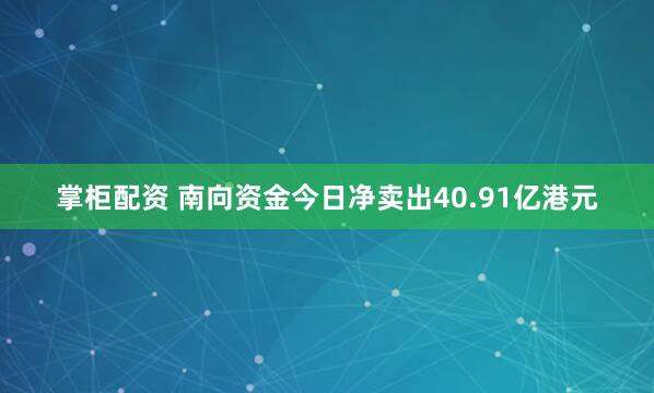 掌柜配资 南向资金今日净卖出40.91亿港元