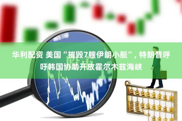 华利配资 美国“摧毁7艘伊朗小艇”, 特朗普呼吁韩国协助开放霍尔木兹海峡