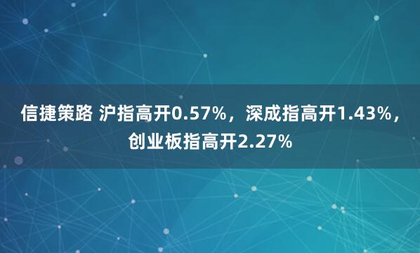 信捷策路 沪指高开0.57%，深成指高开1.43%，创业板指高开2.27%