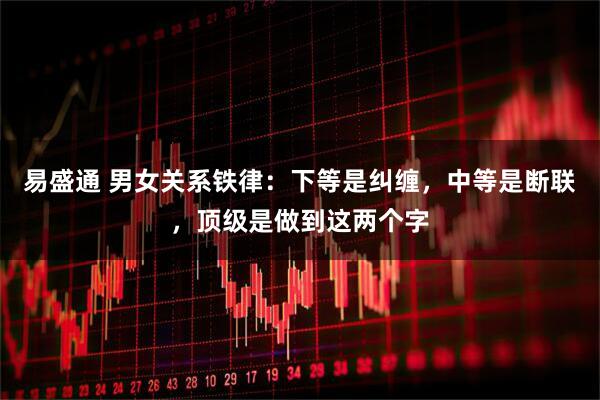 易盛通 男女关系铁律：下等是纠缠，中等是断联，顶级是做到这两个字
