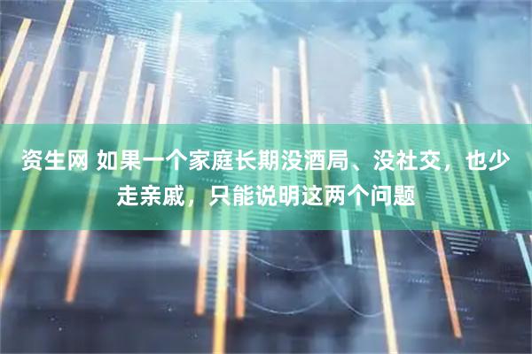 资生网 如果一个家庭长期没酒局、没社交，也少走亲戚，只能说明这两个问题