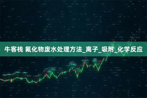牛客栈 氟化物废水处理方法_离子_吸附_化学反应