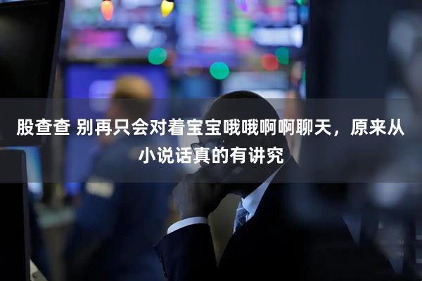 股查查 别再只会对着宝宝哦哦啊啊聊天，原来从小说话真的有讲究