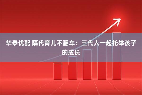 华泰优配 隔代育儿不翻车：三代人一起托举孩子的成长