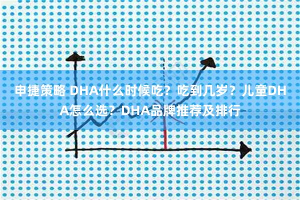申捷策略 DHA什么时候吃？吃到几岁？儿童DHA怎么选？DHA品牌推荐及排行