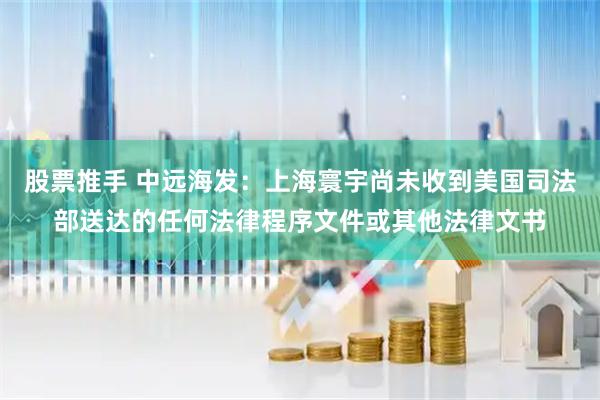 股票推手 中远海发：上海寰宇尚未收到美国司法部送达的任何法律程序文件或其他法律文书