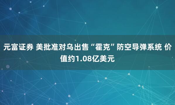 元富证券 美批准对乌出售“霍克”防空导弹系统 价值约1.08亿美元