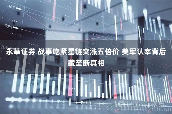 永華证券 战事吃紧星链突涨五倍价 美军认宰背后藏垄断真相