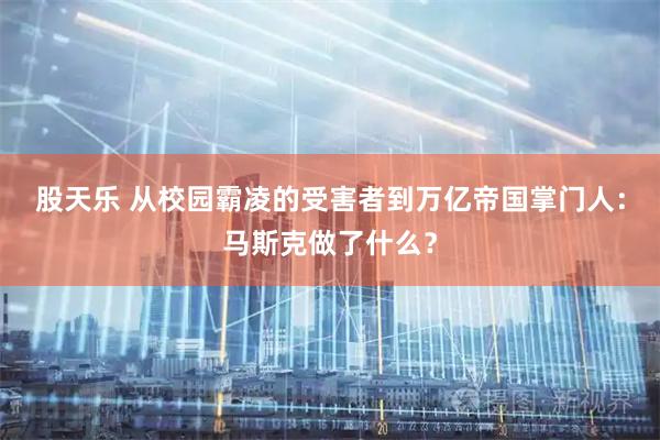股天乐 从校园霸凌的受害者到万亿帝国掌门人：马斯克做了什么？