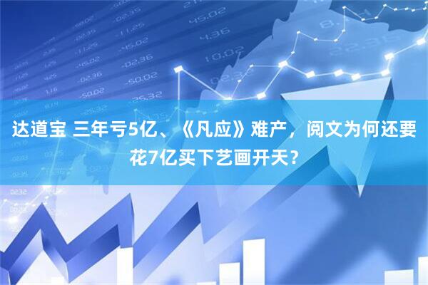 达道宝 三年亏5亿、《凡应》难产，阅文为何还要花7亿买下艺画开天？