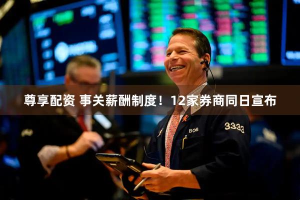 尊享配资 事关薪酬制度！12家券商同日宣布
