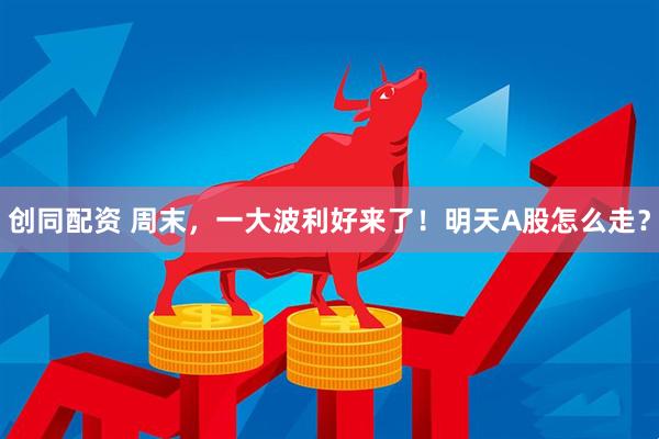 创同配资 周末，一大波利好来了！明天A股怎么走？