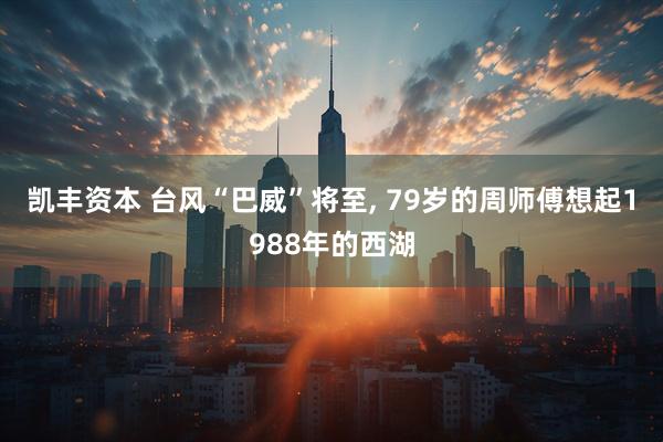 凯丰资本 台风“巴威”将至, 79岁的周师傅想起1988年的西湖