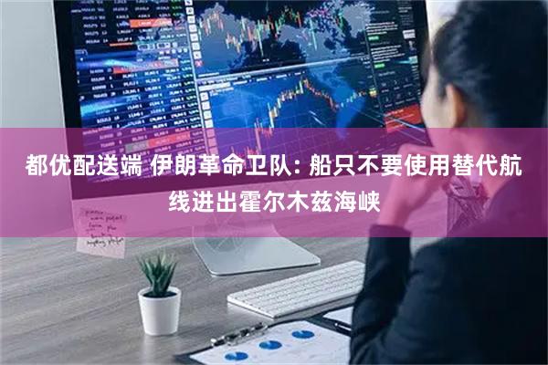 都优配送端 伊朗革命卫队: 船只不要使用替代航线进出霍尔木兹海峡