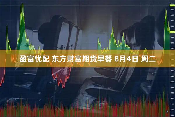 盈富忧配 东方财富期货早餐 8月4日 周二