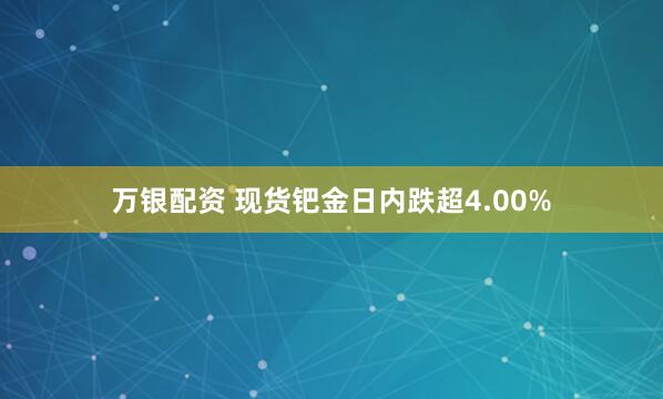 万银配资 现货钯金日内跌超4.00%