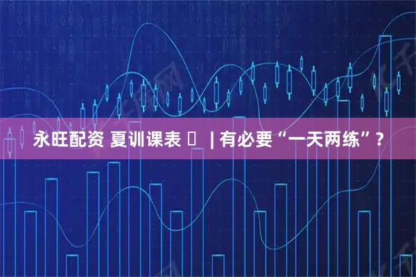 永旺配资 夏训课表 ⑪ | 有必要“一天两练”？