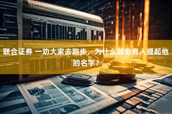 联合证券 一劝大家去跑步，为什么就会有人提起他的名字？