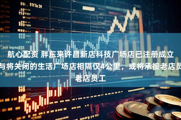 航心配资 胖东来许昌新店科技广场店已注册成立，与将关闭的生活广场店相隔仅4公里，或将承接老店员工