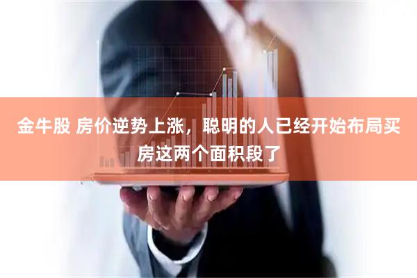 金牛股 房价逆势上涨,聪明的人已经开始布局买房这两个面积段了