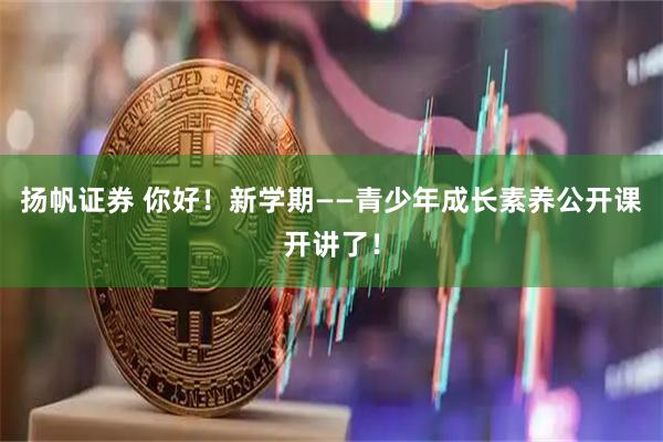 扬帆证券 你好！新学期——青少年成长素养公开课开讲了！