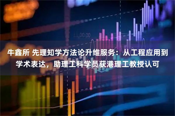 牛鑫所 先理知学方法论升维服务：从工程应用到学术表达，助理工科学员获港理工教授认可