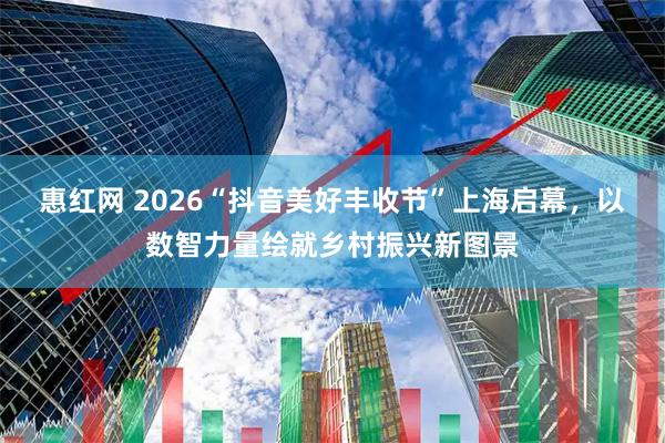 惠红网 2026“抖音美好丰收节”上海启幕，以数智力量绘就乡村振兴新图景