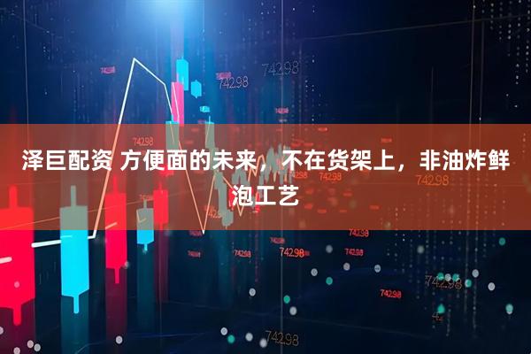 泽巨配资 方便面的未来，不在货架上，非油炸鲜泡工艺